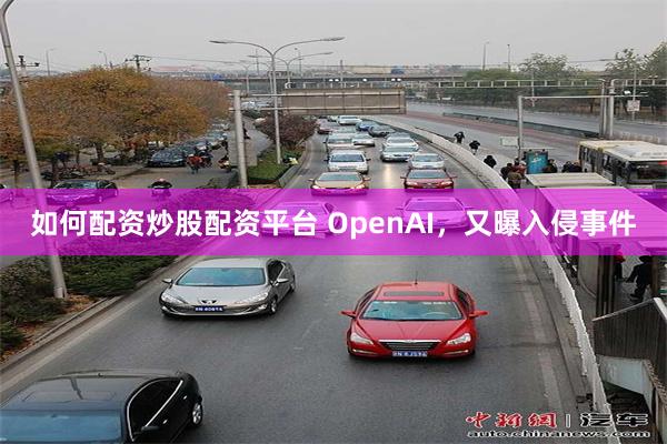 如何配资炒股配资平台 OpenAI，又曝入侵事件