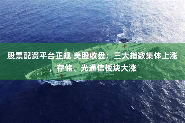股票配资平台正规 美股收盘:三大指数集体上涨,存储、光通信板块大涨