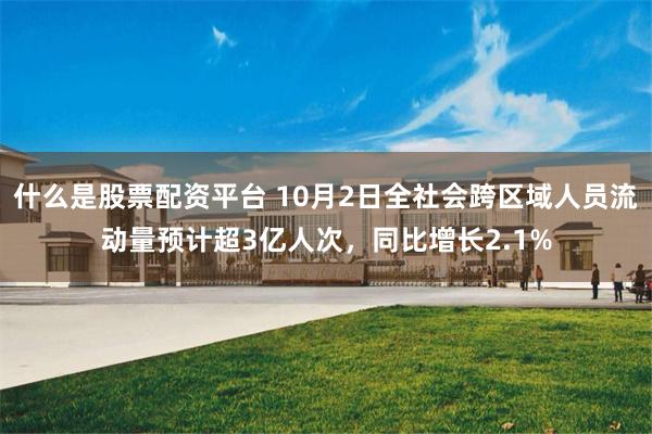 什么是股票配资平台 10月2日全社会跨区域人员流动量预计超3亿人次，同比增长2.1%