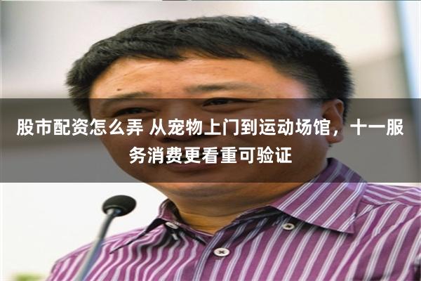 股市配资怎么弄 从宠物上门到运动场馆，十一服务消费更看重可验证