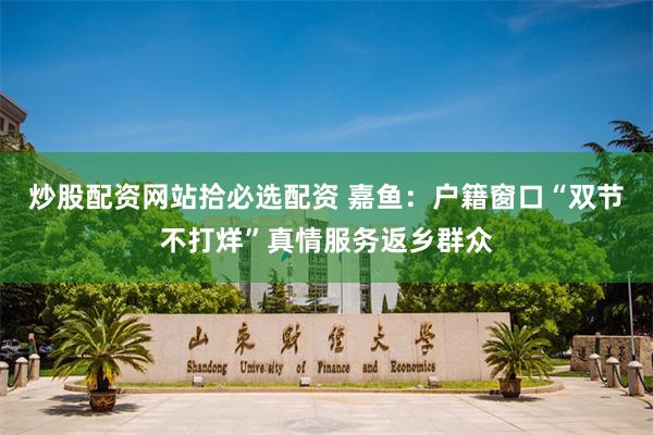 炒股配资网站拾必选配资 嘉鱼：户籍窗口“双节不打烊”真情服务返乡群众
