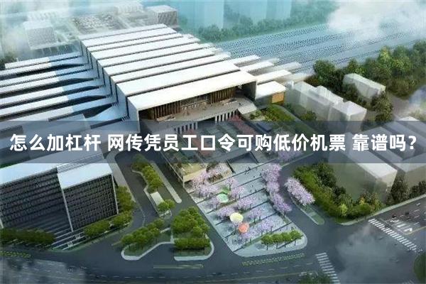 怎么加杠杆 网传凭员工口令可购低价机票 靠谱吗？