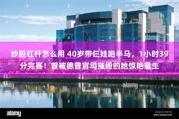 炒股杠杆怎么用 40岁带仨娃跑半马，1小时39分完赛！曾被德普官司摧毁的她惊艳重生