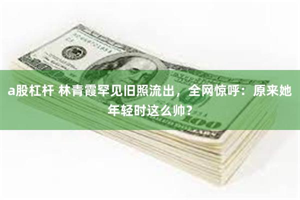 a股杠杆 林青霞罕见旧照流出，全网惊呼：原来她年轻时这么帅？