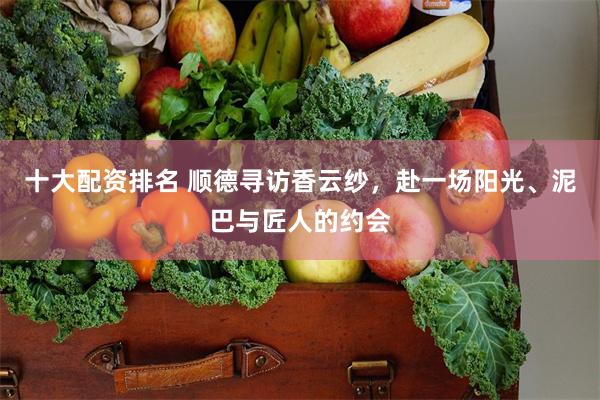 十大配资排名 顺德寻访香云纱,赴一场阳光、泥巴与匠人的约会