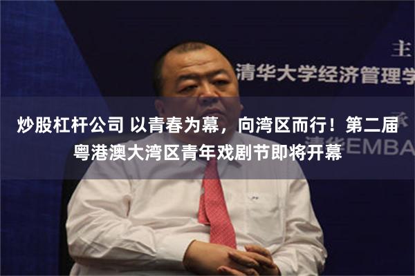 炒股杠杆公司 以青春为幕,向湾区而行!第二届粤港澳大湾区青年戏剧节即将开幕