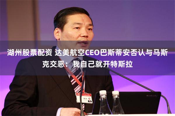 湖州股票配资 达美航空CEO巴斯蒂安否认与马斯克交恶：我自己就开特斯拉