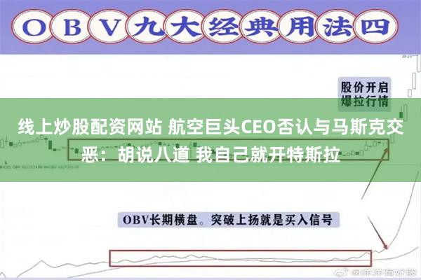 线上炒股配资网站 航空巨头CEO否认与马斯克交恶：胡说八道 我自己就开特斯拉