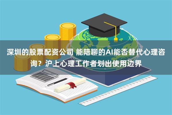 深圳的股票配资公司 能陪聊的AI能否替代心理咨询？沪上心理工作者划出使用边界