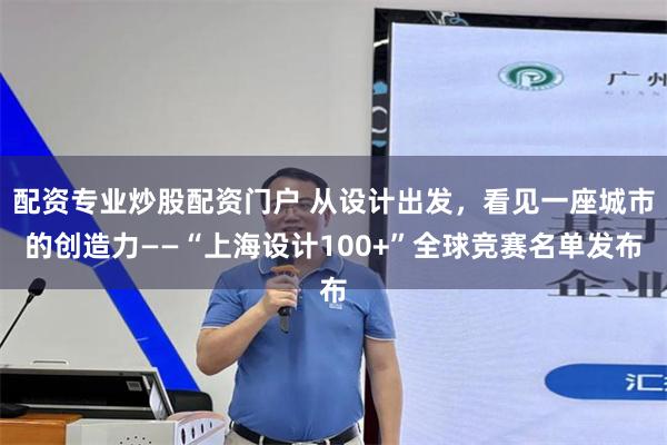 配资专业炒股配资门户 从设计出发，看见一座城市的创造力——“上海设计100+”全球竞赛名单发布