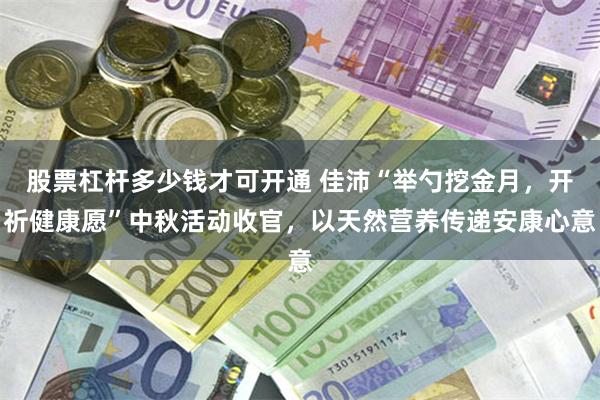 股票杠杆多少钱才可开通 佳沛“举勺挖金月，开祈健康愿”中秋活动收官，以天然营养传递安康心意