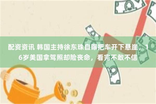 配资资讯 韩国主持徐东珠自曝把车开下悬崖，16岁美国拿驾照却险丧命，看完不敢不信