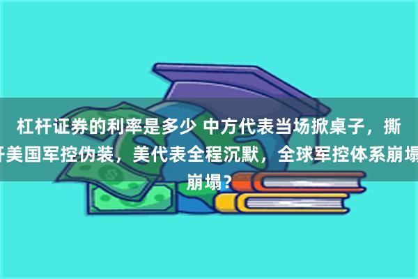 杠杆证券的利率是多少 中方代表当场掀桌子,撕开美国军控伪装,美代表全程沉默,全球军控体系崩塌?