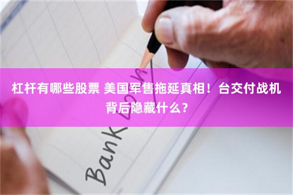 杠杆有哪些股票 美国军售拖延真相！台交付战机背后隐藏什么？