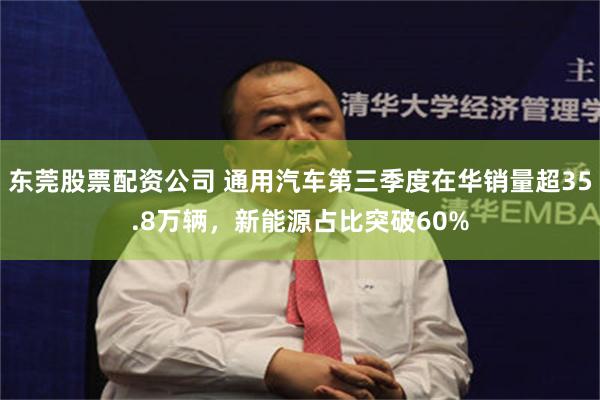 东莞股票配资公司 通用汽车第三季度在华销量超35.8万辆，新能源占比突破60%