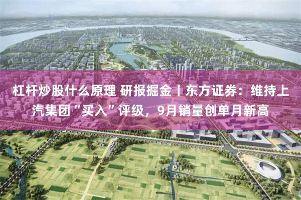 杠杆炒股什么原理 研报掘金丨东方证券：维持上汽集团“买入”评级，9月销量创单月新高