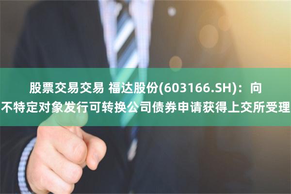 股票交易交易 福达股份(603166.SH)：向不特定对象发行可转换公司债券申请获得上交所受理