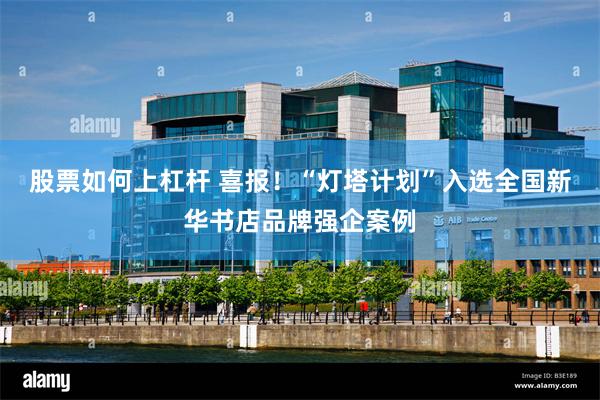 股票如何上杠杆 喜报！“灯塔计划”入选全国新华书店品牌强企案例