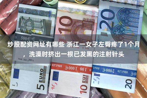 炒股配资网址有哪些 浙江一女子左臀疼了1个月,洗澡时挤出一根已发黑的注射针头