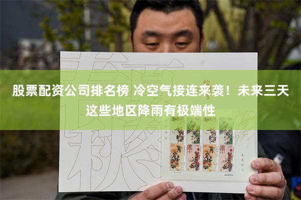 股票配资公司排名榜 冷空气接连来袭！未来三天这些地区降雨有极端性
