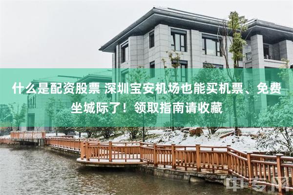 什么是配资股票 深圳宝安机场也能买机票、免费坐城际了！领取指南请收藏