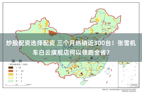 炒股配资选择配资 三个月热销近300台!张雪机车白云旗舰店何以领跑全省?