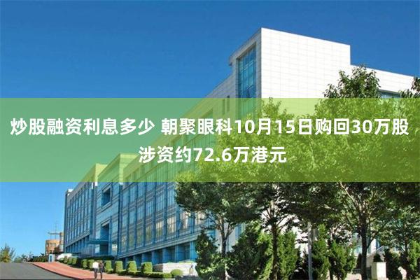 炒股融资利息多少 朝聚眼科10月15日购回30万股 涉资约72.6万港元