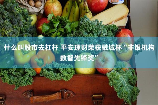 什么叫股市去杠杆 平安理财荣获融城杯“非银机构数智先锋奖”