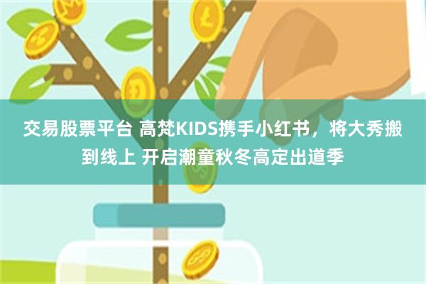 交易股票平台 高梵KIDS携手小红书，将大秀搬到线上 开启潮童秋冬高定出道季