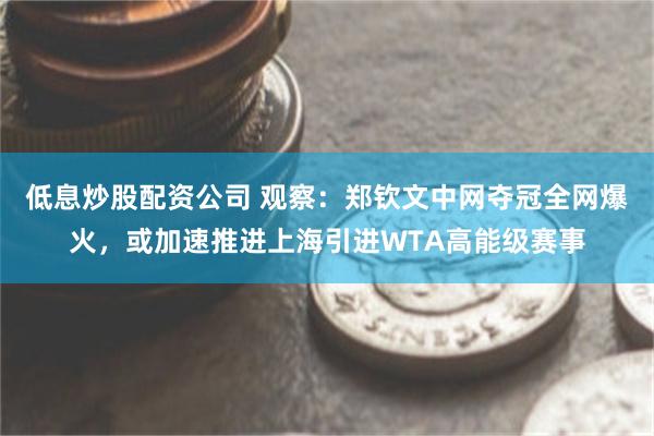 低息炒股配资公司 观察:郑钦文中网夺冠全网爆火,或加速推进上海引进WTA高能级赛事