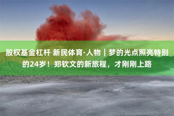 股权基金杠杆 新民体育·人物|梦的光点照亮特别的24岁!郑钦文的新旅程,才刚刚上路