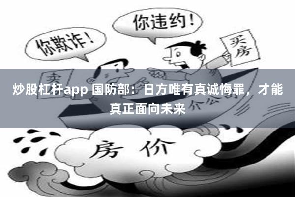 炒股杠杆app 国防部：日方唯有真诚悔罪，才能真正面向未来