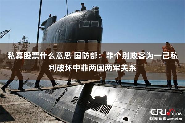 私募股票什么意思 国防部：菲个别政客为一己私利破坏中菲两国两军关系