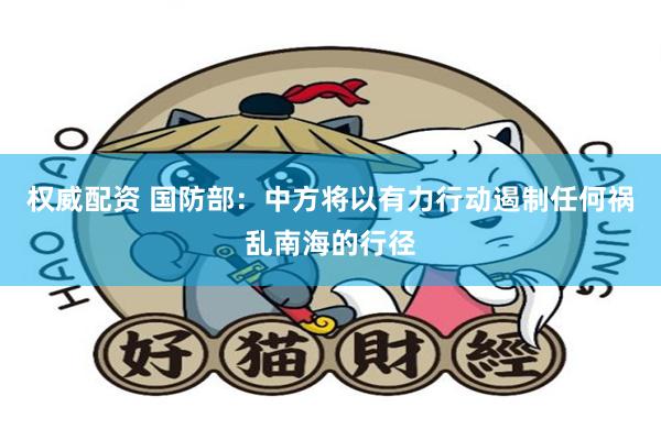 权威配资 国防部：中方将以有力行动遏制任何祸乱南海的行径